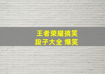 王者荣耀搞笑段子大全 爆笑